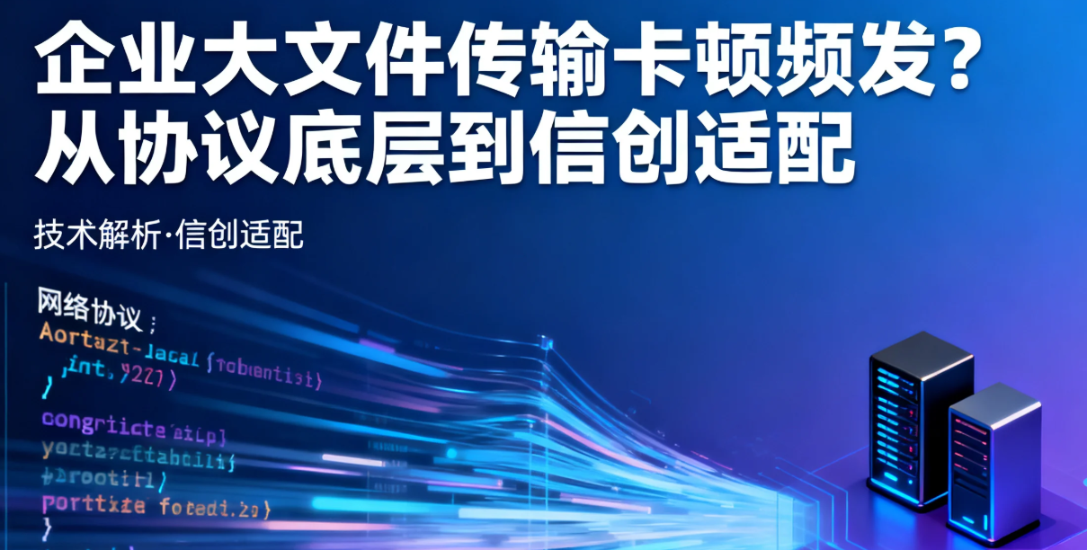 企业大文件传输卡顿频发?从协议底层到信创适配