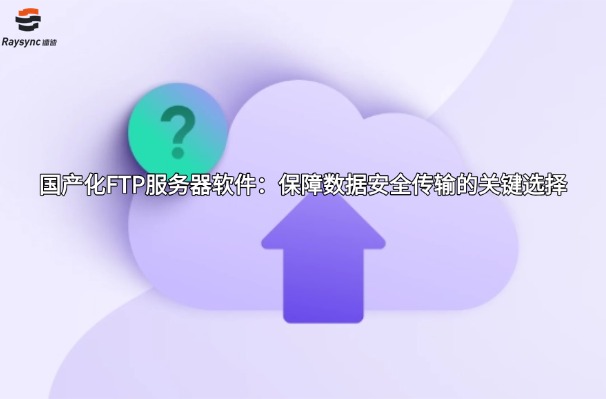 国产化FTP服务器软件:保障数据安全传输的关键选择