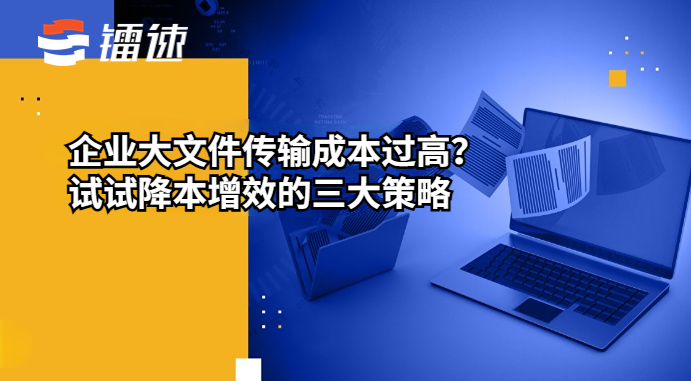 企业大文件传输成本过高？试试降本增效的三大策略